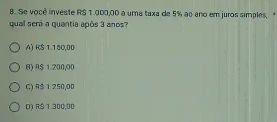 8. Se você investe R 1.000,00 a uma taxa de 5%  ao ano em juros simples,
qual será a quantia após 3 anos?
A) R 1.150,00
B) R 1.200,00
C) R 1.250,00
D) R 1.300,00