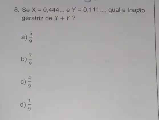 8. Se x=0,444ldots  e Y=0,111ldots  qual a fração
geratriz de X+Y ?
a) (5)/(9)
b) (7)/(9)
C) (4)/(9)
d) (1)/(9)