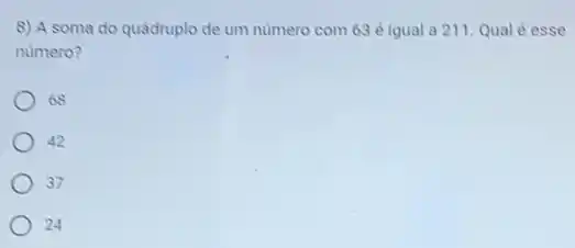 8) A soma do quádruplo de um nùmero com 63 é igual a 211. Qual é esse
numero?
68
42
37
24