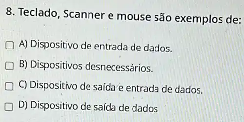 8. Teclado, Scanner e mouse são exemplos de:
A) Dispositivo de entrada de dados.
B) Dispositivos desnecessários.
D C) Dispositivo de saída e entrada de dados.
D) Dispositivo de saída de dados