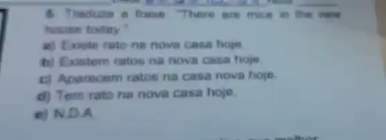 8. Traduze 8 frase "There are mice in the new
house today."
a) Existe rato no nove casa hoje
b)Existem ratos ne nova casa hoje.
cl Aparecem ratos na casa nova hoje.
d) Tem rato ne nova casa hoje.
e) N.D.A.