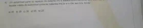 8) Um automóvel parte do repouso no instante : t=0 e aceiere uniformement
escalar média do automóvel entre os instantes
t=6,0s e t=10s , em m/s foi de
a) 40 b) 35 c) 30 d) 25 e) 20