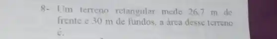 8- Um terreno retangular mede 26,7 m de
frente e 30 m de fundos, a área desse terreno
é: