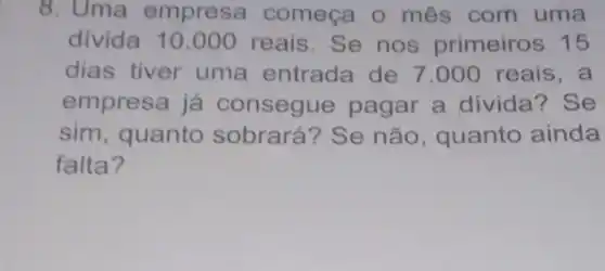 8. Uma empresa começa o mês com uma
divida 10.000 reais. Se nos primeiros 15
dias tiver uma entrada de 7 .000 reais, a
empresa já consegu e pagar a divida ? Se
sim, quanto sobrará? Se não, quanto ainda
falta?