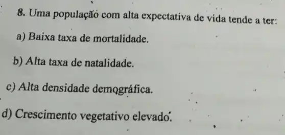 8. Uma população com alta expectativa de vida tende a ter:
a) Baixa taxa de mortalidade.
b) Alta taxa de natalidade.
c) Alta densidade demográfica.
d)Crescimento vegetativo elevado.