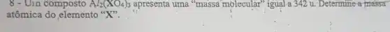 8 - Un composto Al_(2)(XO_(4))_(3) apresenta uma "massa molecular" igual-a 342 u. Determine a-massa
atômica do elemento