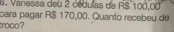 8. Vanessa deti 2 cedufas de R 100,00
oara pagar R 170,00 Quanto recebeu de
troco?