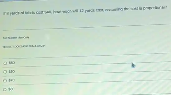 If 8 yards of fabric cost 40.
how much will 12 yards cost, assuming the cost is proportional?
For Teacher Use Only
QRNR7.DOK2430120 MAL3Q14
 60
 50
 70
 80