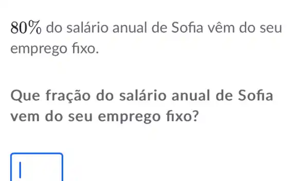 80%  do salário anual de So fia về m do se u
empreg o fixo.
Que traç ão do salár io anu al de Sofia
vem do seu em prego fi xo?
square