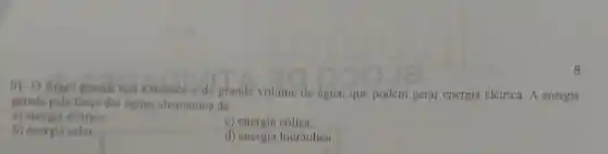 8
01. O Brusil possui hos extensos o de grande volume de água, que podem gerar energia elétrica A energia
geruda pola forea das laguas chamamos de
a) energis eletrica.
c) energia colica.
b) energia solar
d) energia hidriulien.