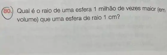 (80.)Qual é o raio de uma esfera 1 milhão de vezes maior (em
volume) que uma esfera de raio 1 cm?