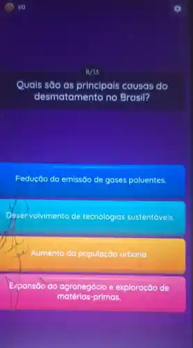 8/13
Quais são as principais causas do
desmatamento no Brasil?
Pedução da emissão de gases poluentes.
esenvolvimento de tecnologias sustentáveis.
Aumento da população urbana.
Expansão do agronegócio e exploração de
matérias-primas.