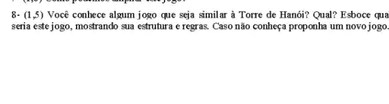 8-(1,5) Você conhece algum jogo que seja similar à Torre de Hanói? Qual?Esboce qua
seria este jogo, mostrando sua estrutura e regras. Caso não conheça proponha um novo jogo.