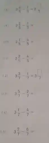 (8)
2(4)/(5)-(1)/(5)=2(1)/(5)
(9) 2(2)/(5)-(1)/(5)=
(10) 2(1)/(5)-(4)/(5)=
(II) 2(2)/(5)-(4)/(5)=
(12) 3(3)/(7)-(1)/(7)=3(square )/(7)
(13) 3(5)/(7)-(2)/(7)=
3(1)/(7)-(4)/(7)=
3(2)/(7)-(6)/(7)=