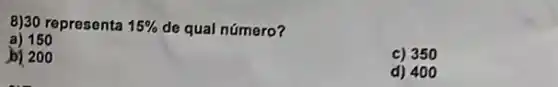 8)30 representa 15%  de qual número?
a) 150
b) 200
c) 350
d) 400