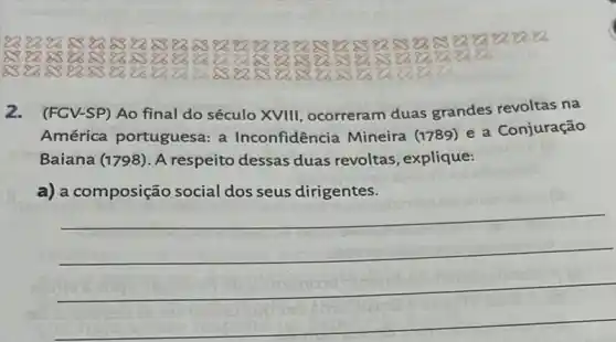 888888838	88888888883838383 83 83 8383 93 8688
8888838383 838
2. (FGV-SP) Ao final do século XVIII , ocorreram duas grandes revoltas na
América portuguesa : a Inconfidência Mineira (1789) e a Conjuração
Baiana (1798). A respeito dessas duas revoltas, explique:
a) a composição social dos seus dirigentes.
__