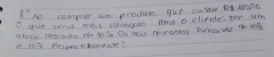 8^circ AO comprar um produto que custa R 180,00 O que seria mais vantajoso para o cliente: ter um unico desconto de 35 % Ou dois descontos suressivas de 20 % e 15 % Respectitamente?