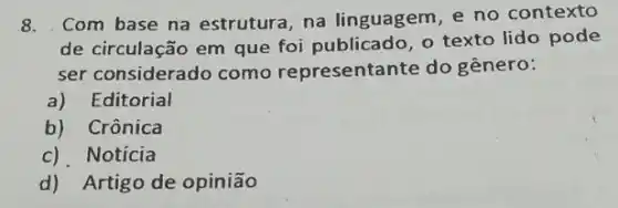 8.Com base na estrutura ,na linguagem, e no contexto
de circulação em que foi publicado, o texto lido pode
ser considerado como representante do gênero:
a)Editorial
b) Crônica
c) Notícia
d) Artigo de opinião