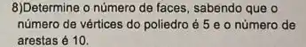 8)Determine o número de faces, sabendo que o
número de vértices do poliedro é 5 e o número de
arestas é 10.