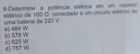 8-Determine a potência elétrica em um resistor
elétrico de 100Omega  conectado a um circuito elétrico de
uma bateria de 220 V.
a) 484 W
b) 578 W
c) 625 W
d) 757 W