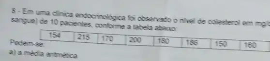 8-Em uma clinica endocrinológica foi observado o nivel de colesterol em mgl
sangue) de 10 pacientes conforme a tabela abaixo:
Pedem-se
a) a média animética