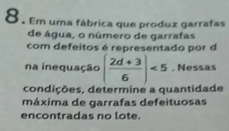 8.Em uma fábrica que produz garrafas
de água, o número de garrafas
com defeitos 6 representado por d
na inequação ((2d+3)/(6))lt 5 . Nessas
condiçóe , determine a quantidade
máxima de garrafas defeituosas
encontradas no lote.