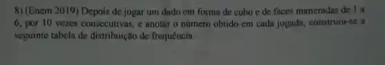 8)(Enem 2019 ) Depois de jogar um dado em forma de cubo e de faces numeradas de 1 a
6, por 10 vezes consecutivas , e anotar o número obtido em cada jogada , construiu -se a
seguinte tabela de distribuição de frequência: