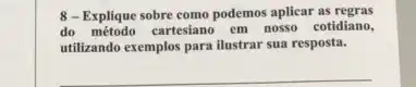 8-Explique sobre como podemos aplicar as regras
do método cartesiano em nosso cotidiano,
utilizando exemplos para ilustrar sua resposta.