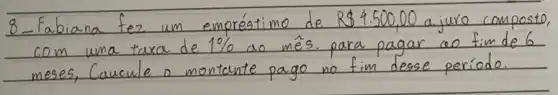 8-Fabiana fez um empréstimo de R  4.500,00 a juro compost com uma taxa de 1 % as mês para pagar ao fim de 6 meses, Caucule o montante pago no fim desse período.