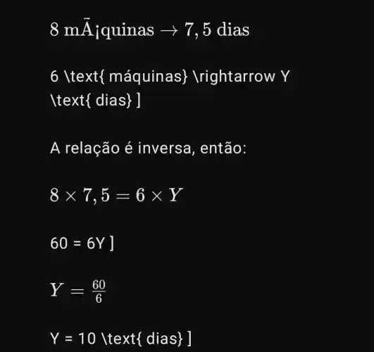 8mA_(iquinas)arrow 7,5dias
6 t text maquinas  Irightarrow Y
[text dias ]
A rela cão é inversa , então:
8times 7,5=6times Y
60=6Y]
Y=(60)/(6)
Y=10 text dias