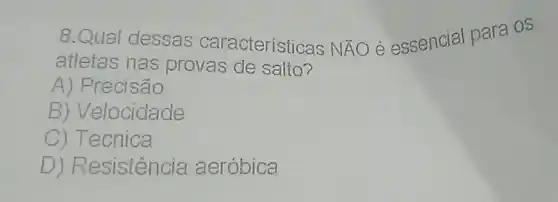 8.Qual dessas características Ntilde (A)O é essencial para 05
atletas nas provas de salto?
A) Precisão
B) Velocidade
C) Técnica
D) Resistência aeróbica