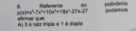 8.
Referente	ao	polinômio
p(x)=x^5-7x^4+10x^3+18x^2-27x-27 podemos
afirmar que:
A) 3 é raiz tripla e 1 é dupla