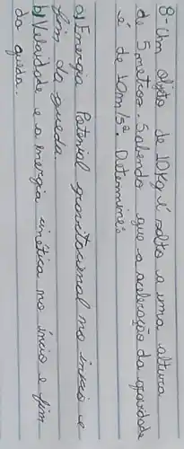 8-Um digito de 10 mathrm(~kg) é sotto a uma altura de 5 metroa. Salendo que a aceleraçāo da grovidade é de 10 mathrm(~m) / mathrm(s)^2 . Determine:
a) Energia Patorial gravitocinal no inkaio e fim da gueda.
b) Velaidsde e a mergia inética no ínció e fim da greda.