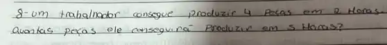 8-um trabalinador consegue produzir 4 pecas em 2 Horas avontas peras ole conseguira produzir em 5 Horas?