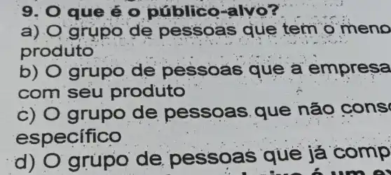 9. 0 que e. o público-a vô?
a) 0 g ge pe ssoa s quê tem o meno
produto
b) 0 g e pes soas que a empres e
co to
c) O grupo de pess oas. qu e não cons
especifico
d) O grupo d e. pes soas quê là c omp