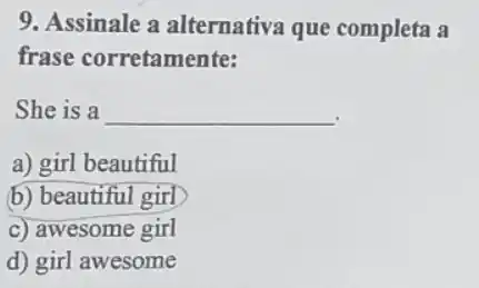 9. Assinale a alternativa que completa a
frase corretamente:
She is a __
a) girl beautiful
b) beautiful girl
c) awesome girl
d) girl awesome