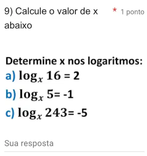 9) Calcule o valor de x
abaixo
Det ermine x nos mos:
log_(x)16=2
log_(x)5=-1
log_(x)243=-5
Sua respos ta
x 1 ponto