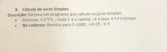 9. Cálculo de Juros Simples
Descrição: Escreva um programa que calcule os juros simples:
Fórmula: J=C^ast i^ast t , onde C é o capital , ié a taxa, e téo tempo.
No caderno:Resolva para C=1000,i=0.05,t=3