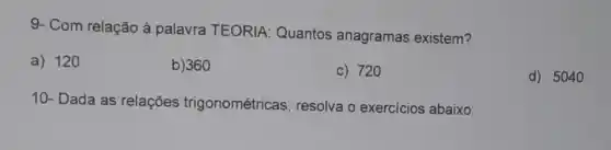 9- Com relação à palavra TEORIA Quantos anagramas existem?
a) 120
b) 360
c) 720
d) 504
10- Dada as relações trigonométricas , resolva o exercícios abaixo: