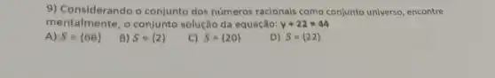 9) Considerando o conjunte des números racionais como conjunto universo, encontre
mentalmente,o conjunto solução da equação: y+22=44
A) Sequiv 66 
B) S= 2 
el S= 20 
D) S= 22