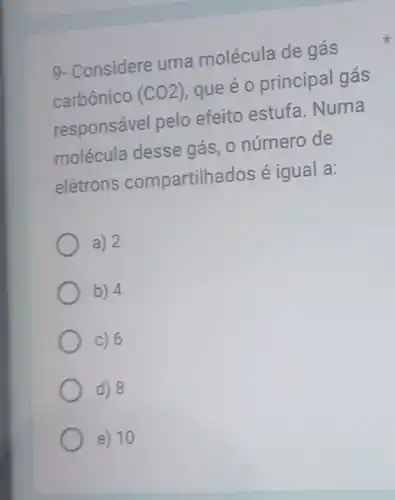 9- Considere uma molécula de gás
carbônico (CO2) que é o principal gás
responsável pelo efeito estufa . Numa
molécula desse gás, o número de
elétrons compartilh ados é igual a:
a) 2
b) 4
c) 6
d) 8
e) 10