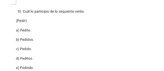 9) Cuál lo participio de lo sequiente verbo.
(Pedir)
a) Pedito.
b) Pedidos.
c) Pedido.
d) Peditos.
e) Pedindo