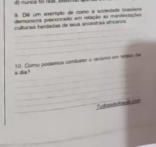 9. Dé um exemplo de como a sociedade brasileira
demonstra preconceito em relação às manifestapóes
culturais herdadas de seus ancestrais africanos.
__
10. Como podemos combater o racismo em nosso dia
a dia?
__