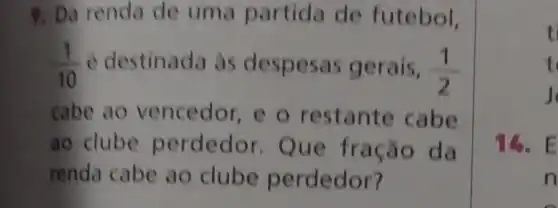 9. Da renda de uma partida de futebol.
(1)/(10) é destinada as gerais, (1)/(2)
cabe ao vencedor e o restante cabe
ao clube perdedor . Que fração da
renda cabe ao clube perdedor?
ti
t
J
16. E
n
in