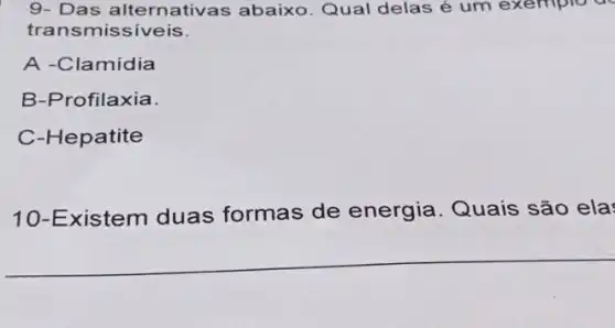 9- Das alternativa:abaixo. Qual delas é um exemplo a
transmis siveis.
A -Clamídia
B-Profilaxia.
C-Hepatite
10-E xistem duas formas de energia. Quais são ela