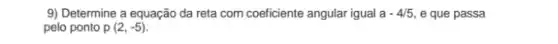 9) Determine a equação da reta com coeficiente angular igual a-4/5 e que passa
pelo ponto p(2,-5)