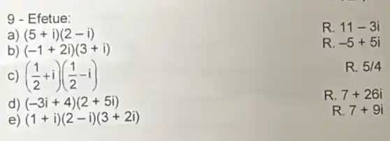 9 - Efetue:
R. 11-3i
(5+i)(2-i)
R. -5+5i
(-1+2i)(3+i)
R. 5/4
((1)/(2)+i)((1)/(2)-i)
R. 7+26i
(-3i+4)(2+5i)
R. 7+9i
e) (1+i)(2-i)(3+2i)