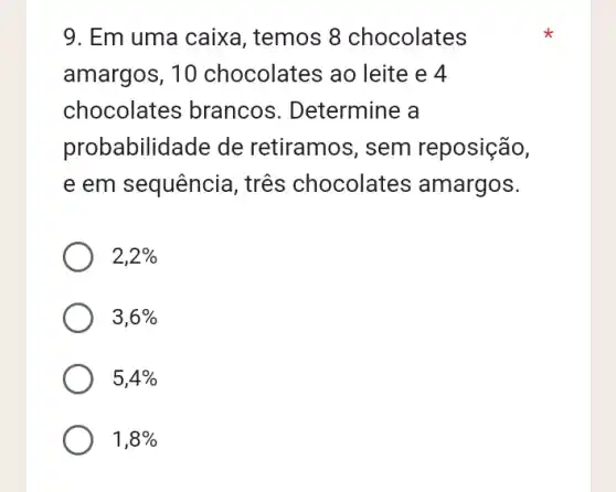 9. Em uma caixa , temos 8 chocolates
amargos, 10 chocolates ao leite e 4
chocolates brancos . Determine a
probabilidade de retiramos, sem reposição,
e em sequência , três chocolates amargos.
2,2% 
3,6% 
5,4% 
1,8%