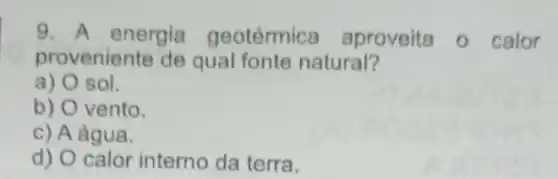 9. A energia geotérmica aproveita - calor
proveniente de qual fonte natural?
a) 0 sol.
b) O vento.
c) A água.
d) O calor interno da terra.