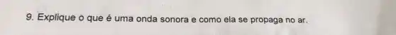 9. Explique o que é uma onda sonora e como ela se propaga no ar.